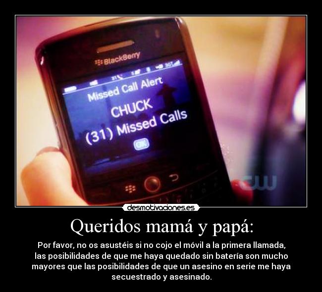 Queridos mamá y papá: - Por favor, no os asustéis si no cojo el móvil a la primera llamada,
las posibilidades de que me haya quedado sin batería son mucho
mayores que las posibilidades de que un asesino en serie me haya
secuestrado y asesinado.