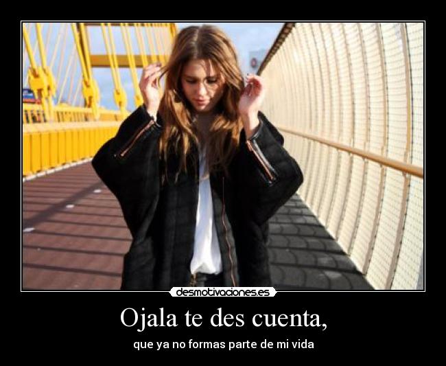 Ojala te des cuenta, - que ya no formas parte de mi vida
