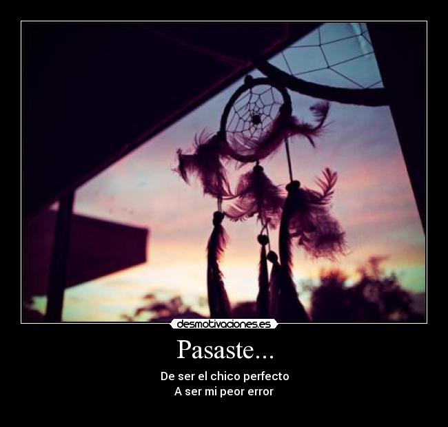 Pasaste... - De ser el chico perfecto
A ser mi peor error