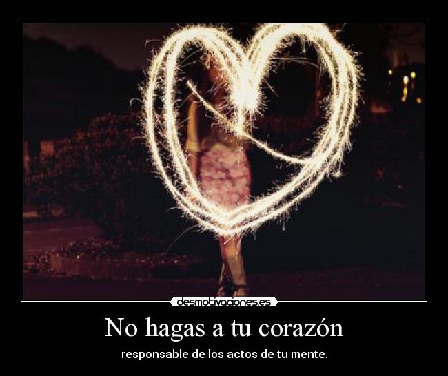 No hagas a tu corazón - responsable de los actos de tu mente.