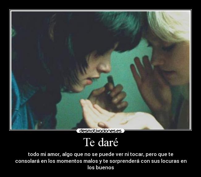 Te daré - todo mi amor, algo que no se puede ver ni tocar, pero que te
consolará en los momentos malos y te sorprenderá con sus locuras en
los buenos