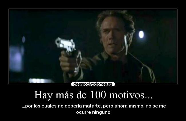 Hay más de 100 motivos... - ...por los cuales no debería matarte, pero ahora mismo, no se me ocurre ninguno