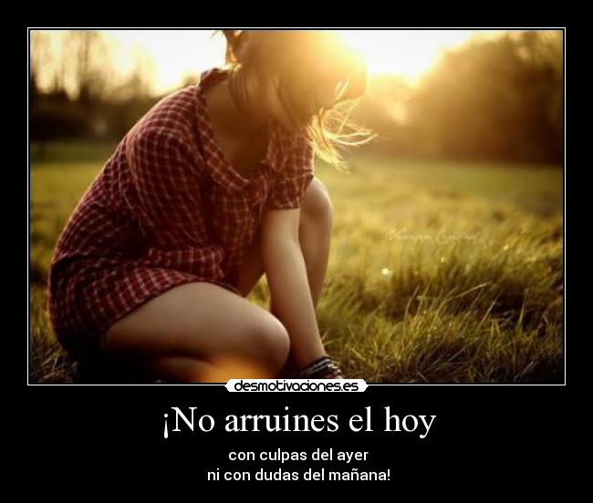 ¡No arruines el hoy - con culpas del ayer
ni con dudas del mañana!