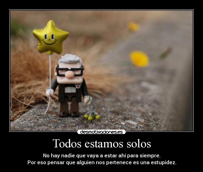 Todos estamos solos - No hay nadie que vaya a estar ahí para siempre.
Por eso pensar que alguien nos pertenece es una estupidez.