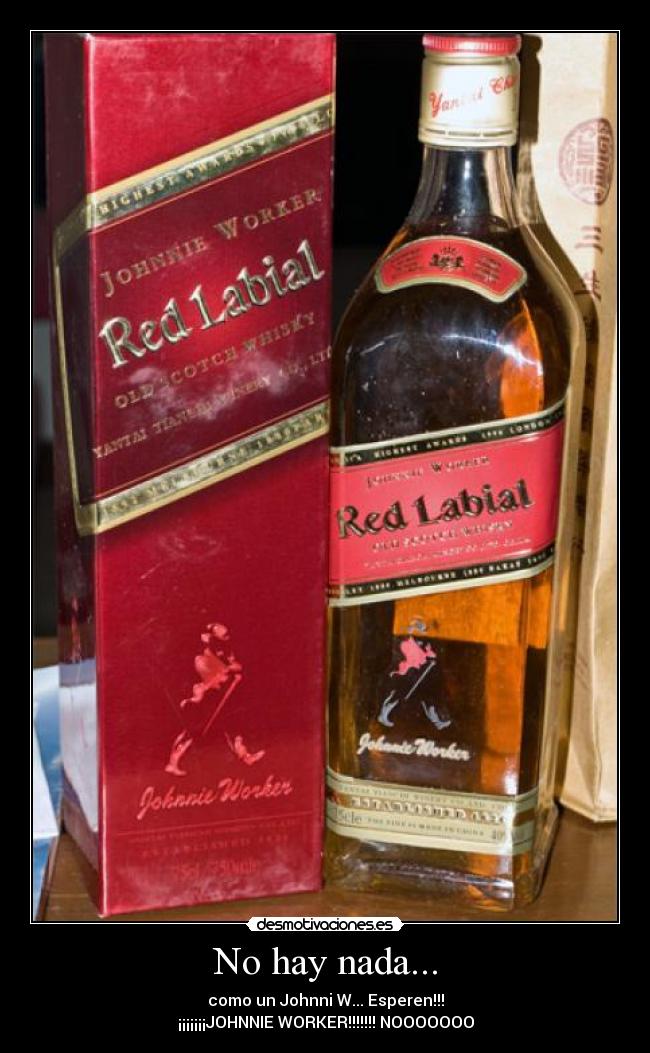 No hay nada... - como un Johnni W... Esperen!!!
¡¡¡¡¡¡¡JOHNNIE WORKER!!!!!!! NOOOOOOO