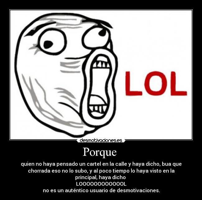 Porque  - quien no haya pensado un cartel en la calle y haya dicho, bua que
chorrada eso no lo subo, y al poco tiempo lo haya visto en la
principal, haya dicho 
LOOOOOOOOOOOOL
no es un auténtico usuario de desmotivaciones.