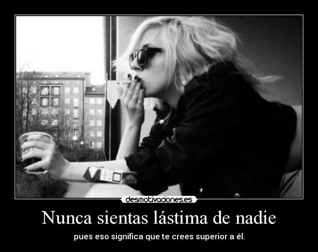 Nunca sientas lástima de nadie -