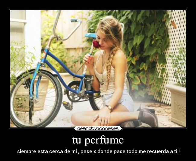 tu perfume - siempre esta cerca de mi , pase x donde pase todo me recuerda a ti !