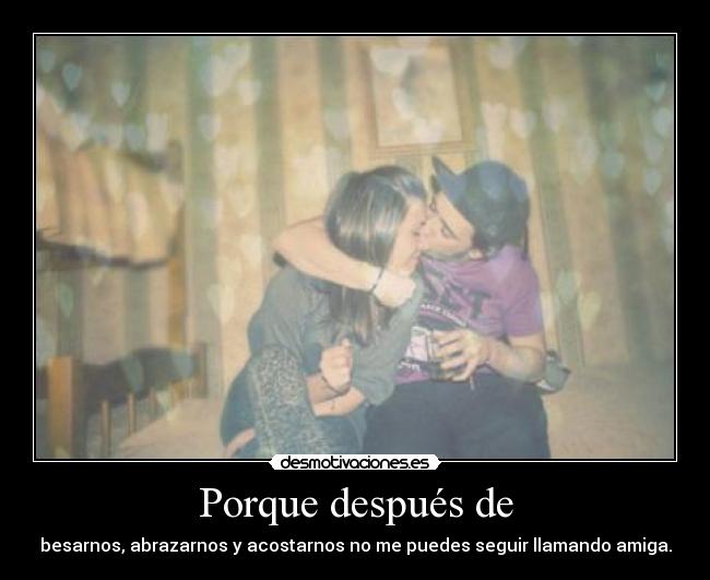 Porque después de - besarnos, abrazarnos y acostarnos no me puedes seguir llamando amiga.