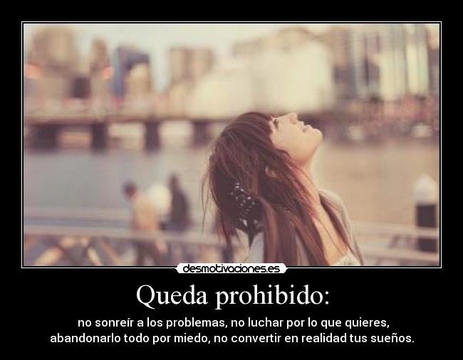 Queda prohibido: -  no sonreír a los problemas, no luchar por lo que quieres,
abandonarlo todo por miedo, no convertir en realidad tus sueños.
