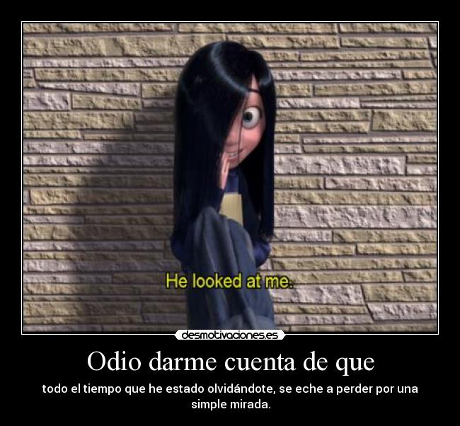 Odio darme cuenta de que - todo el tiempo que he estado olvidándote, se eche a perder por una simple mirada.