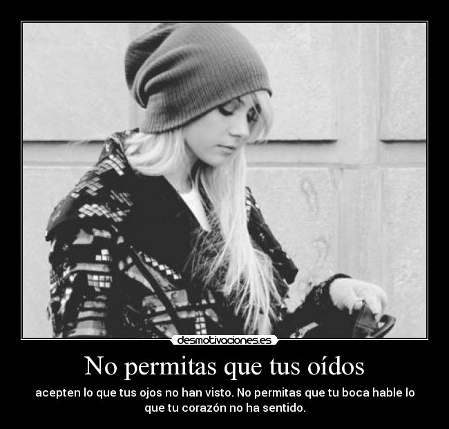 No permitas que tus oídos - acepten lo que tus ojos no han visto. No permitas que tu boca hable lo
que tu corazón no ha sentido.