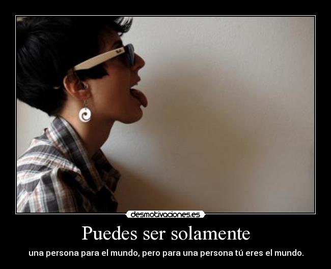 Puedes ser solamente - una persona para el mundo, pero para una persona tú eres el mundo.