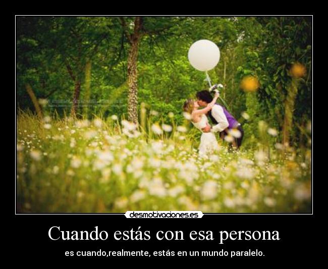 Cuando estás con esa persona - es cuando,realmente, estás en un mundo paralelo.