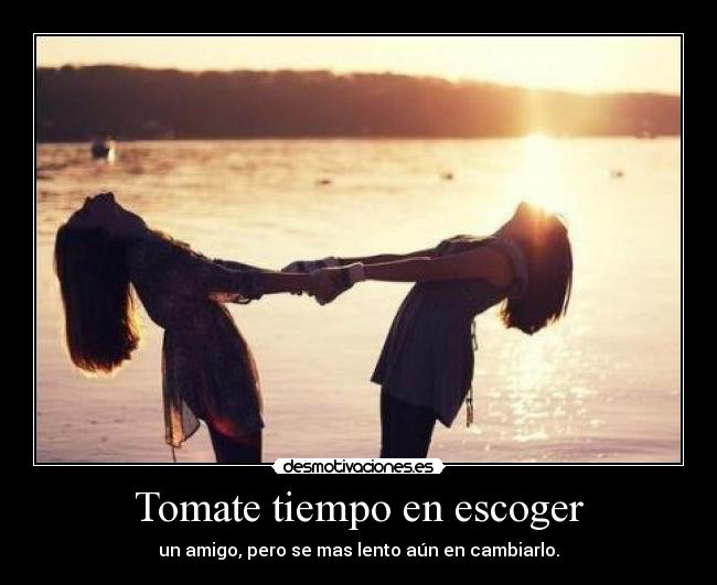 Tomate tiempo en escoger - un amigo, pero se mas lento aún en cambiarlo.