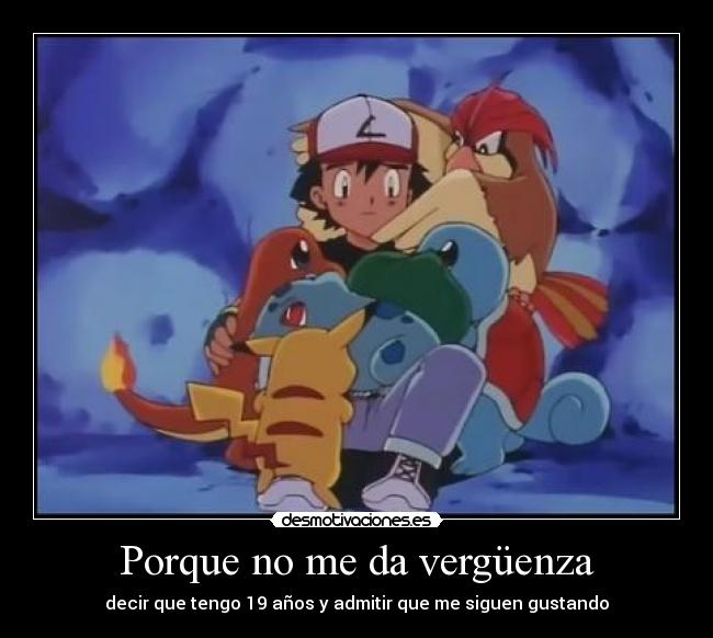 Porque no me da vergüenza - decir que tengo 19 años y admitir que me siguen gustando