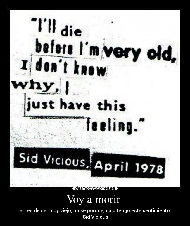 Voy a morir  - antes de ser muy viejo, no sé porque, solo tengo este sentimiento.
-Sid Vicious-