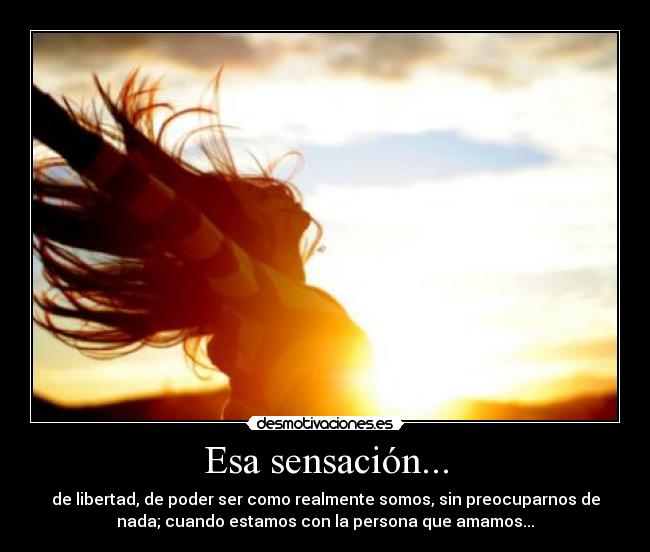 Esa sensación... - de libertad, de poder ser como realmente somos, sin preocuparnos de
nada; cuando estamos con la persona que amamos...