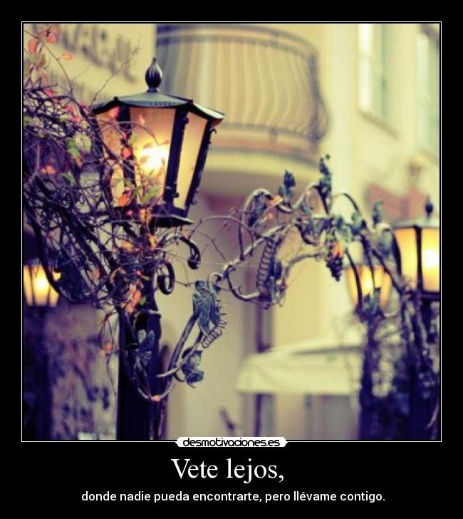 Vete lejos,  -  donde nadie pueda encontrarte, pero llévame contigo.