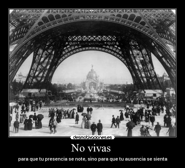 No vivas - para que tu presencia se note, sino para que tu ausencia se sienta