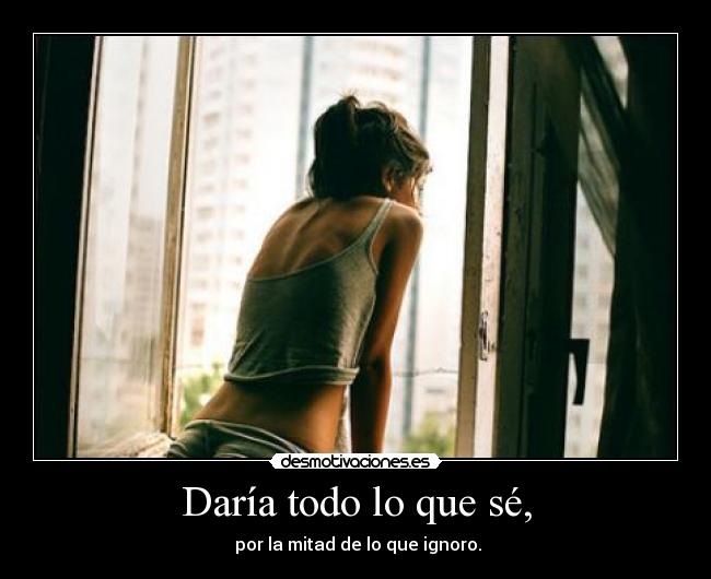 Daría todo lo que sé, - por la mitad de lo que ignoro.