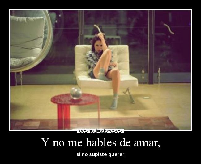 Y no me hables de amar, -