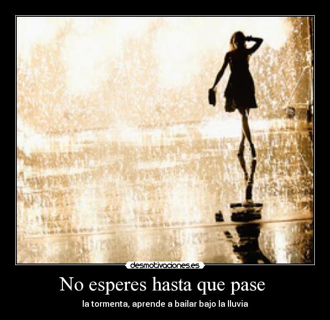 No esperes hasta que pase  - la tormenta, aprende a bailar bajo la lluvia