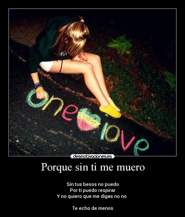 Porque sin ti me muero - 
Sin tus besos no puedo
Por ti puedo respirar
Y no quiero que me digas no no 

Te echo de menos