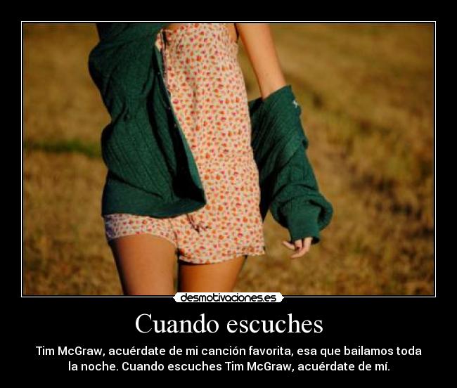 Cuando escuches - Tim McGraw, acuérdate de mi canción favorita, esa que bailamos toda
la noche. Cuando escuches Tim McGraw, acuérdate de mí.
