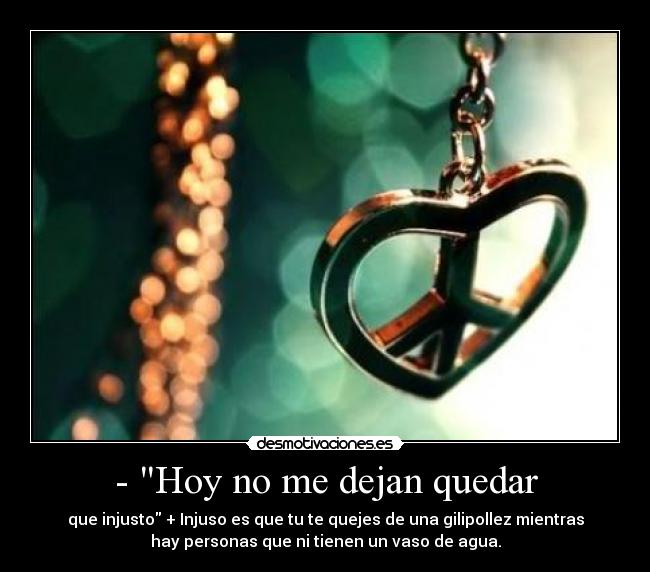 - Hoy no me dejan quedar - que injusto + Injuso es que tu te quejes de una gilipollez mientras
hay personas que ni tienen un vaso de agua.