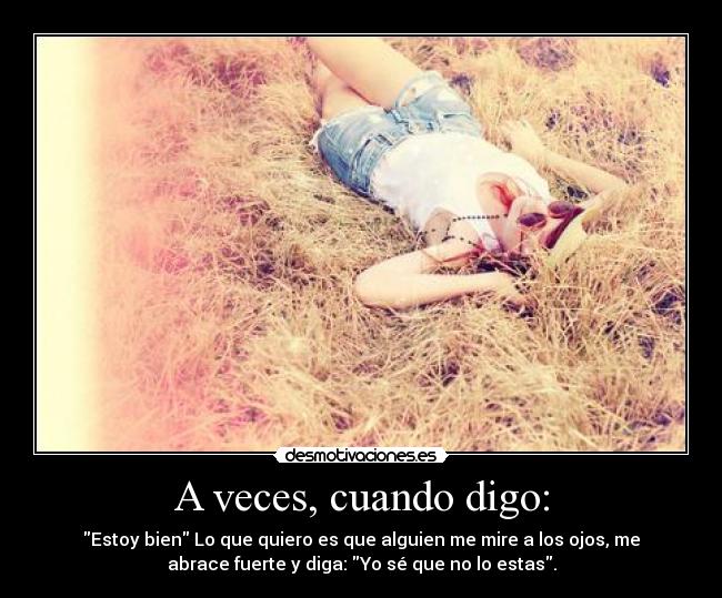 A veces, cuando digo: - Estoy bien Lo que quiero es que alguien me mire a los ojos, me
abrace fuerte y diga: Yo sé que no lo estas.