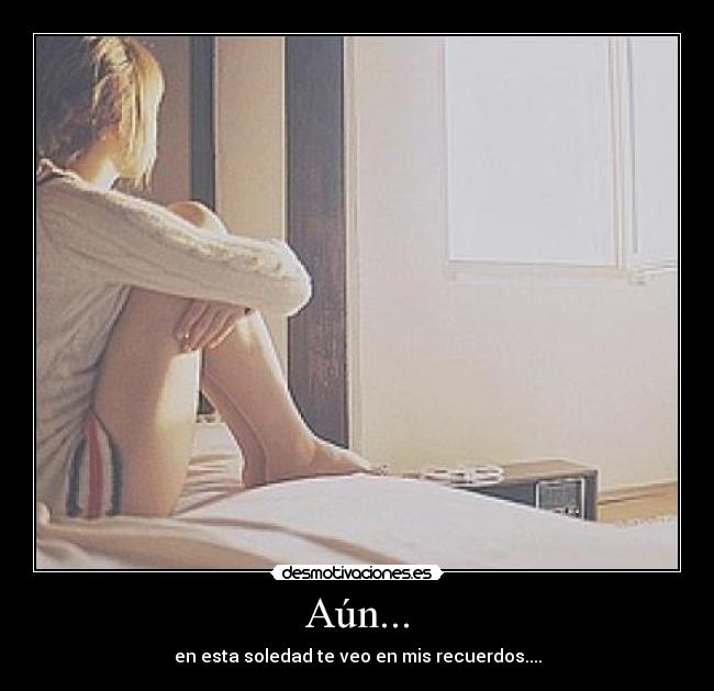 Aún... - en esta soledad te veo en mis recuerdos....