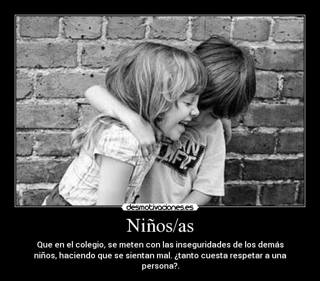 Niños/as - Que en el colegio, se meten con las inseguridades de los demás
niños, haciendo que se sientan mal. ¿tanto cuesta respetar a una
persona?.