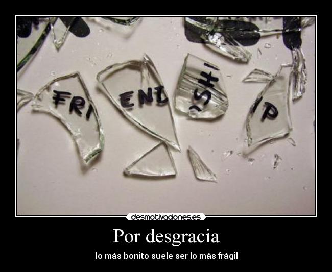 Por desgracia - lo más bonito suele ser lo más frágil