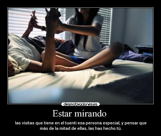 Estar mirando - las visitas que tiene en el tuenti esa persona especial, y pensar que
más de la mitad de ellas, las has hecho tú.