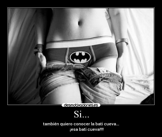 Si... - también quiero conocer la bati cueva...
           ¡esa bati cueva!!!!