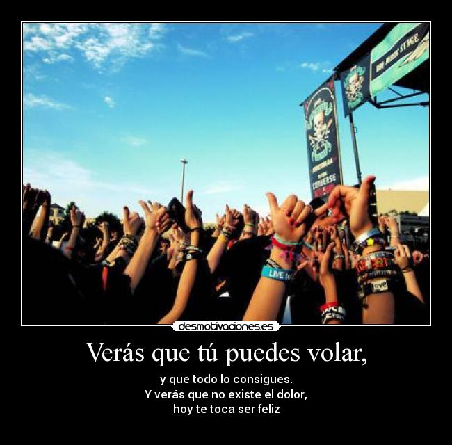 Verás que tú puedes volar, - y que todo lo consigues.
Y verás que no existe el dolor,
hoy te toca ser feliz
