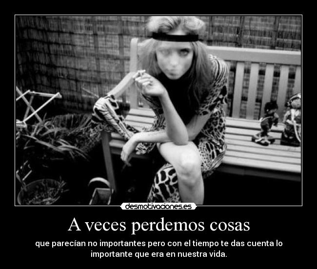 A veces perdemos cosas - que parecían no importantes pero con el tiempo te das cuenta lo
importante que era en nuestra vida.