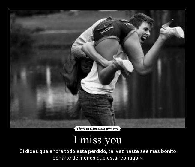 I miss you - Si dices que ahora todo esta perdido, tal vez hasta sea mas bonito
echarte de menos que estar contigo.~♥