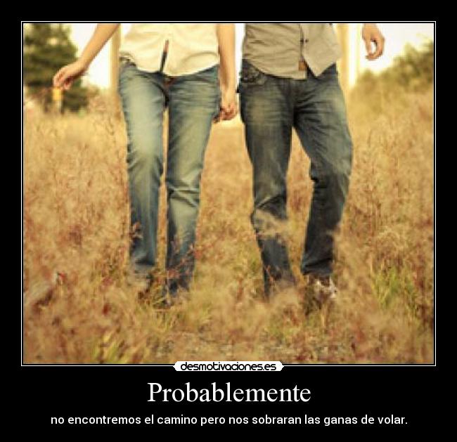 Probablemente - no encontremos el camino pero nos sobraran las ganas de volar.