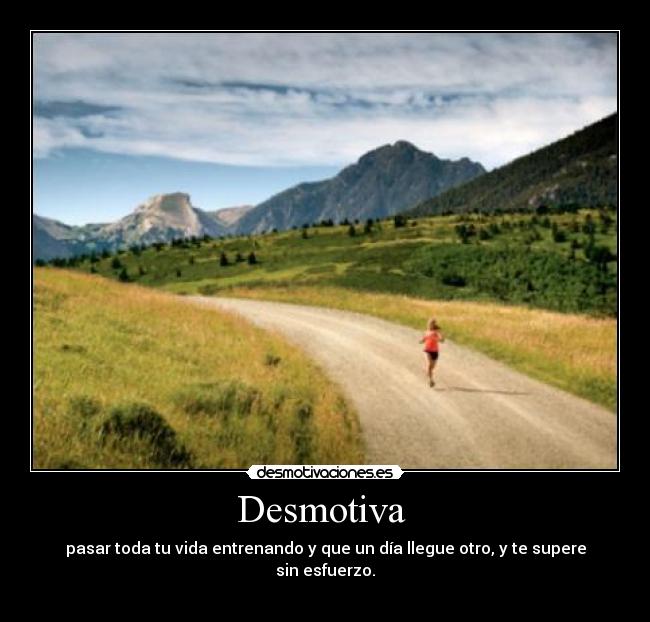 Desmotiva  - pasar toda tu vida entrenando y que un día llegue otro, y te supere sin esfuerzo.
