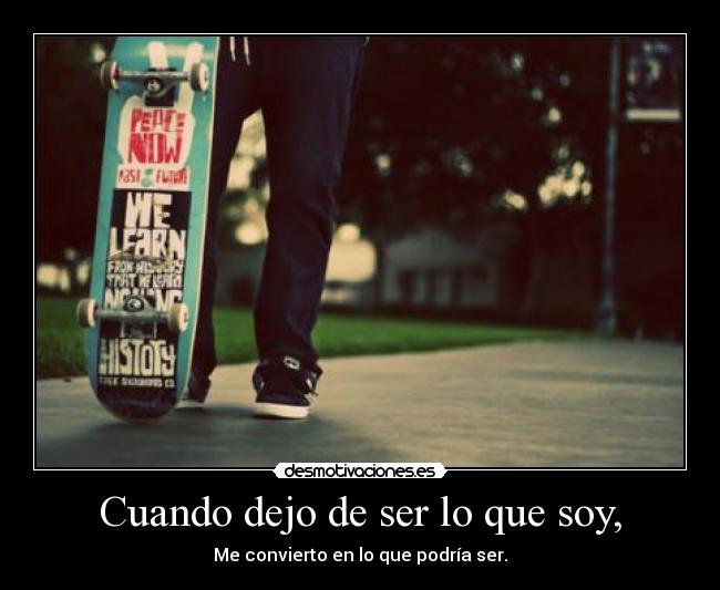 Cuando dejo de ser lo que soy, - Me convierto en lo que podría ser.