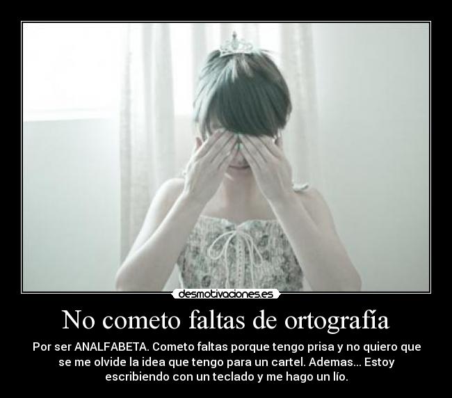 No cometo faltas de ortografía - Por ser ANALFABETA. Cometo faltas porque tengo prisa y no quiero que
se me olvide la idea que tengo para un cartel. Ademas... Estoy
escribiendo con un teclado y me hago un lío.