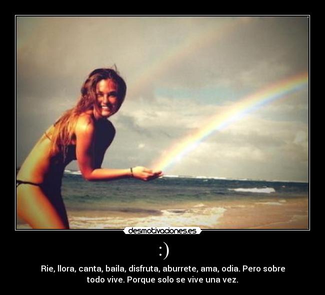 :) - Rie, llora, canta, baila, disfruta, aburrete, ama, odia. Pero sobre
todo vive. Porque solo se vive una vez.