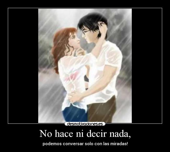 No hace ni decir nada, - podemos conversar solo con las miradas!
