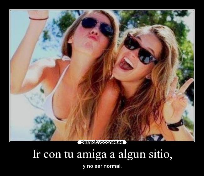 Ir con tu amiga a algun sitio, -