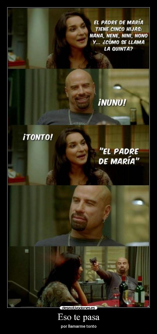 Eso te pasa - por llamarme tonto