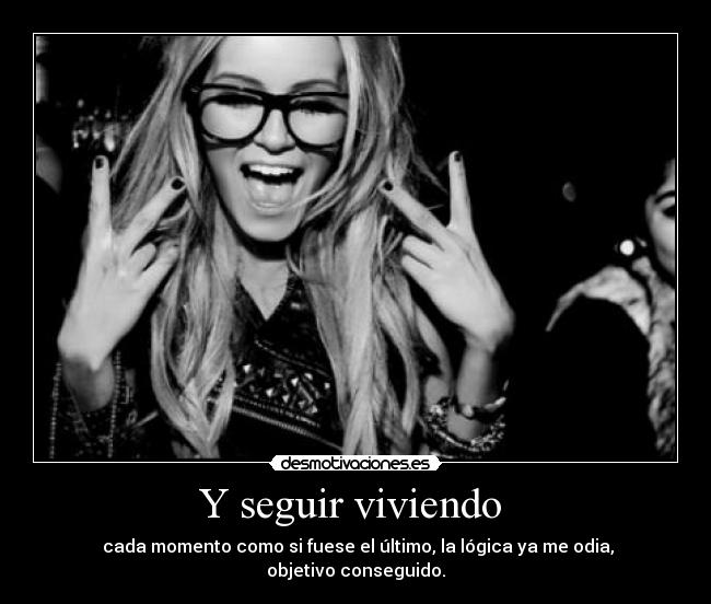 Y seguir viviendo - cada momento como si fuese el último, la lógica ya me odia, objetivo conseguido.