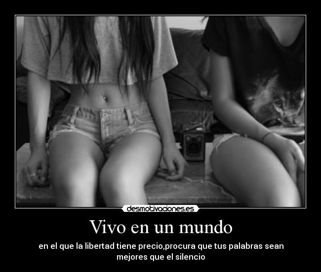 Vivo en un mundo - en el que la libertad tiene precio,procura que tus palabras sean
mejores que el silencio