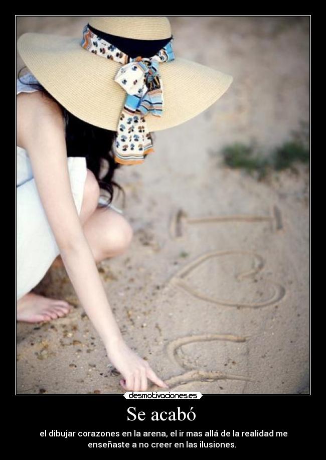 Se acabó - el dibujar corazones en la arena, el ir mas allá de la realidad me
enseñaste a no creer en las ilusiones.